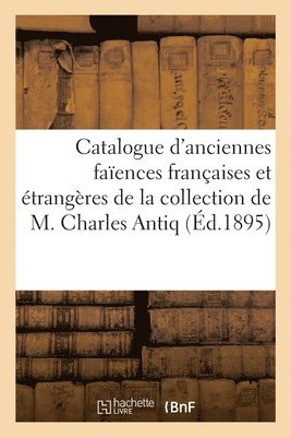 Catalogue d'Anciennes Faïences Françaises Et Étrangères de la Collection de M. Charles Antiq 1