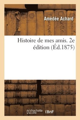 Histoire de mes amis. 2e dition 1