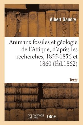 Animaux Fossiles Et Gologie de l'Attique, d'Aprs Les Recherches, 1855-1856 Et 1860. Texte 1