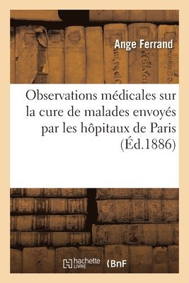 Observations Mdicales Sur La Cure de Malades Envoys Par Les Hpitaux de Paris 1