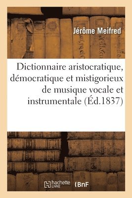 Dictionnaire Aristocratique, Dmocratique Et Mistigorieux de Musique Vocale Et Instrumentale 1