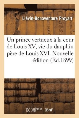 Un Prince Vertueux  La Cour de Louis XV, Vie Du Dauphin Pre de Louis XVI. Nouvelle dition 1
