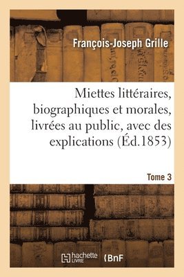 Miettes Littéraires, Biographiques Et Morales, Livrées Au Public, Avec Des Explications. Tome 3 1
