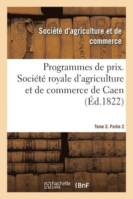 Programmes de Prix. Société Royale d'Agriculture Et de Commerce de Caen. Tome 2. Partie 2
