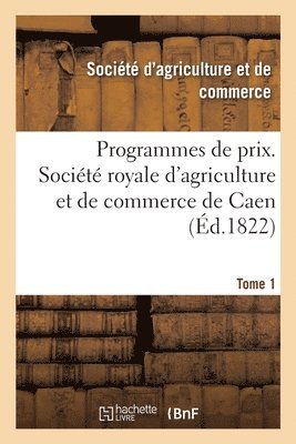 Programmes de prix. Socit royale d'agriculture et de commerce de Caen. Tome 1 1