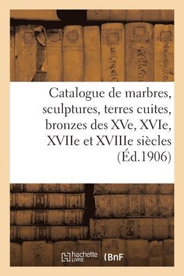 Catalogue de Marbres, Sculptures, Terres Cuites, Bronzes Des Xve, Xvie, Xviie Et Xviiie Sicles 1