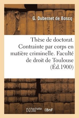 Thse de Doctorat. de la Contrainte Par Corps En Matire Criminelle. Facult de Droit de Toulouse 1