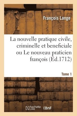 La Nouvelle Pratique Civile, Criminelle Et Beneficiale Ou Le Nouveau Praticien François. Tome 1