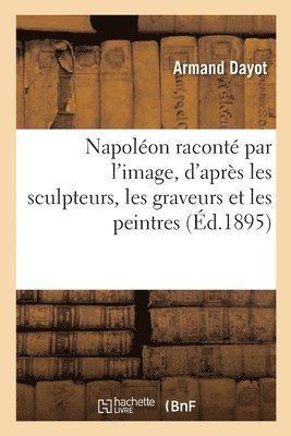 Napolon Racont Par l'Image, d'Aprs Les Sculpteurs, Les Graveurs Et Les Peintres 1