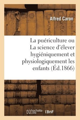 La Puriculture Ou La Science d'lever Hyginiquement Et Physiologiquement Les Enfants. 2e dition 1