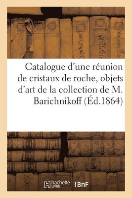Catalogue d'Une Réunion de Cristaux de Roche, Objets d'Art de la Collection de M. Barichnikoff