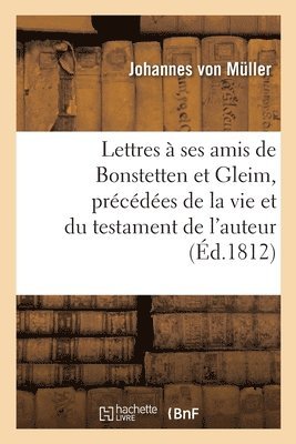 Lettres  Ses Amis de Bonstetten Et Gleim, Prcdes de la Vie Et Du Testament de l'Auteur 1