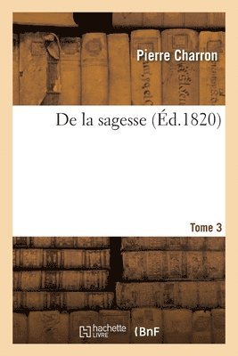 Pierre Charron, Amaury Duval, Éloi Johanneau - De la sagesse. Tome 3, Häftad