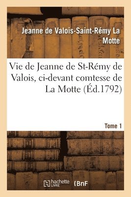 Vie de Jeanne de St-Rémy de Valois, CI-Devant Comtesse de la Motte. Tome 1