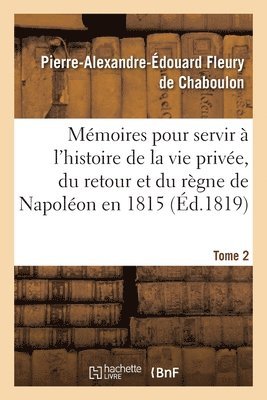 Mmoires pour servir  l'histoire de la vie prive, du retour et du rgne de Napolon en 1815 1