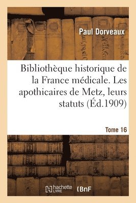Bibliothque Historique de la France Mdicale. Tome 16. Les Apothicaires de Metz, Leurs Statuts 1
