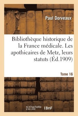 Bibliothque historique de la France mdicale. Tome 16. Les apothicaires de Metz, leurs statuts 1