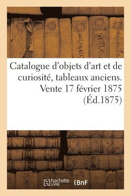 bokomslag Catalogue d'Objets d'Art Et de Curiosit, Tableaux Anciens. Vente 17 Fvrier 1875