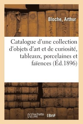 Catalogue d'Une Collection d'Objets d'Art Et de Curiosit, Tableaux, Porcelaines Et Faences 1