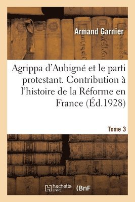 Agrippa d'Aubigné Et Le Parti Protestant. Tome 3 1