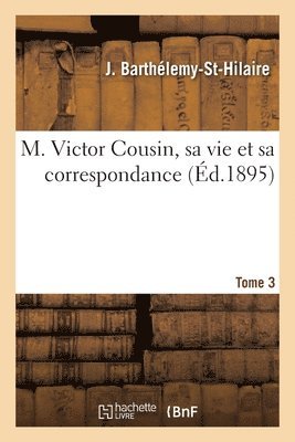 M. Victor Cousin, sa vie et sa correspondance. Tome 3 1