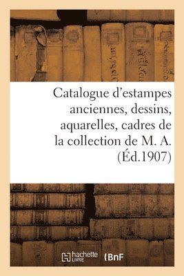 Catalogue d'Estampes Anciennes, Dessins, Aquarelles, Cadres de la Collection de M. A. 1