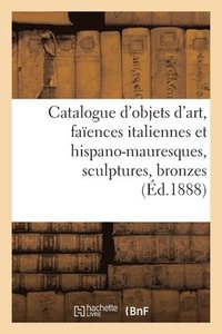 bokomslag Catalogue d'Objets d'Art, Faences Italiennes Et Hispano-Mauresques, Sculptures, Bronzes