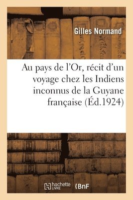 Au Pays de l'Or, Rcit d'Un Voyage Chez Les Indiens Inconnus de la Guyane Franaise 1