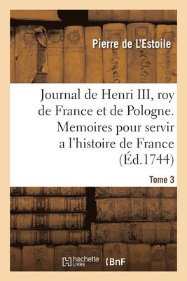 Journal de Henri III, Roy de France Et de Pologne. Tome 3 1