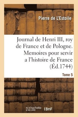 Journal de Henri III, Roy de France Et de Pologne. Tome 5 1