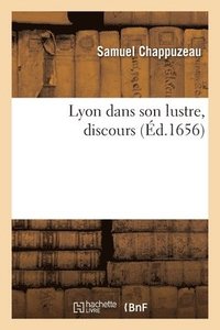bokomslag Lyon Dans Son Lustre, Discours. Premiere Embrasse Les Eloges de la Ville Et Des Habitans