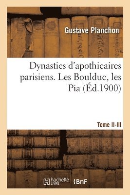 Dynasties d'Apothicaires Parisiens. Tome II-III. Les Boulduc, Les Pia 1