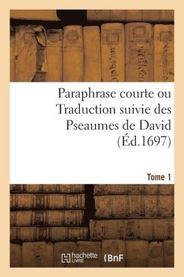 Paraphrase Courte Ou Traduction Suivie Des Pseaumes de David. Tome 1