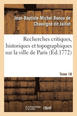 Recherches Critiques, Historiques Et Topographiques Sur La Ville de Paris. Tome 18 1