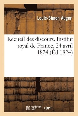 Recueil Des Discours. Institut Royal de France, 24 Avril 1824 1