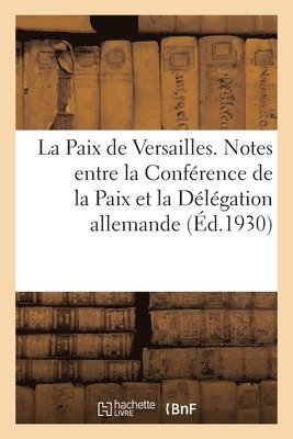 La Paix de Versailles. Notes changes Entre La Confrence de la Paix Et La Dlgation Allemande 1