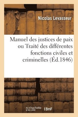 Manuel Des Justices de Paix Ou Trait Des Diffrentes Fonctions Civiles Et Criminelles Des Juges 1