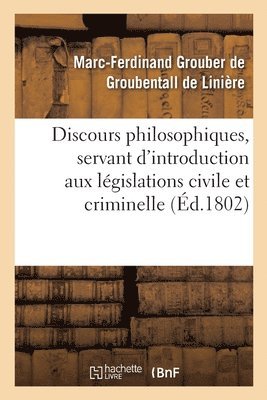 Discours Philosophiques, Servant d'Introduction Aux Lgislations Civile Et Criminelle 1