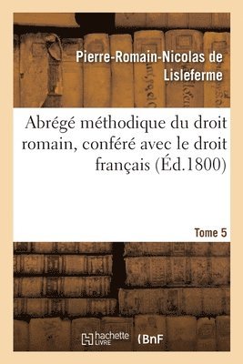 Abrg Mthodique Du Droit Romain, Confr Avec Le Droit Franais. Tome 5 1