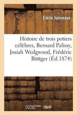 Histoire de Trois Potiers Clbres, Bernard Palissy, Josiah Wedgwood, Frdric Bttger 1