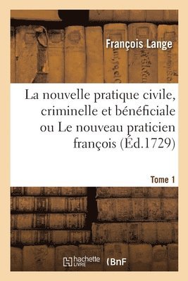 La Nouvelle Pratique Civile, Criminelle Et Bénéficiale Ou Le Nouveau Praticien François. Tome 1