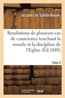 Resolutions de Plusieurs Cas de Conscience Touchant La Morale Et La Discipline de l'Eglise. Tome 3 1