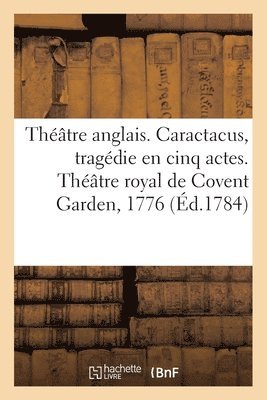 Thtre Anglais. Caractacus, Tragdie En Cinq Actes, Sur Le Modele Des Tragdies Grecques 1