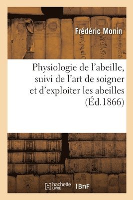 Physiologie de l'Abeille, Suivi de l'Art de Soigner Et d'Exploiter Les Abeilles 1