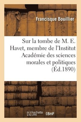 Sur La Tombe de M. Ernest Havet, Membre de l'Institut Acadmie Des Sciences Morales Et Politiques 1