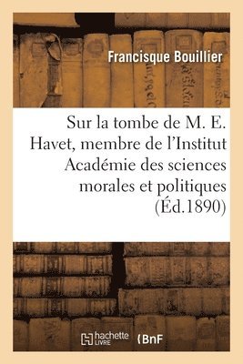 Sur La Tombe de M. Ernest Havet, Membre de l'Institut Académie Des Sciences Morales Et Politiques