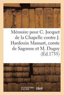 Mmoire Pour C. Jocquet de la Chapelle Contre J. Hardouin Mansart, Comte de Sagonne Et M. Dugny 1