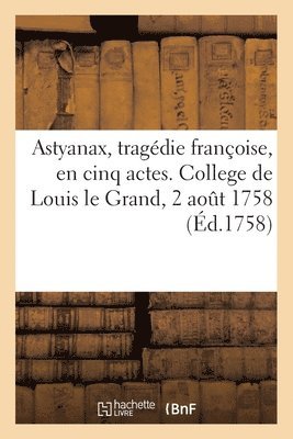 Astyanax, tragdie franc oise, en cinq actes. College de Louis le Grand, 2 aot 1758 1