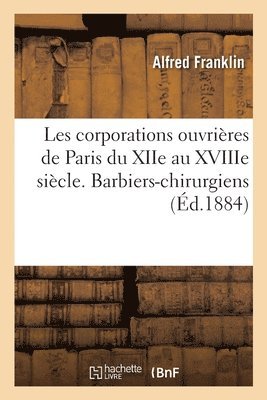 Les Corporations Ouvrires de Paris Du Xiie Au Xviiie Sicle. Barbiers-Chirurgiens 1