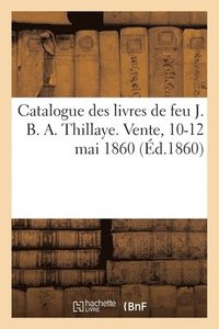 bokomslag Catalogue des livres de feu J. B. A. Thillaye. Vente, 10-12 mai 1860